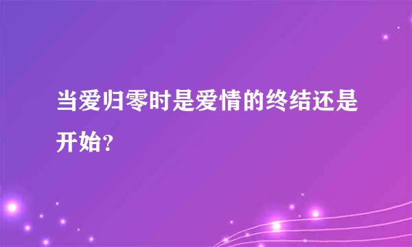 当爱归零时是爱情的终结还是开始？