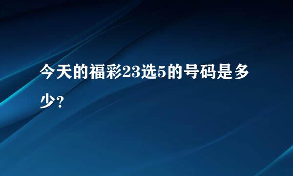 今天的福彩23选5的号码是多少？