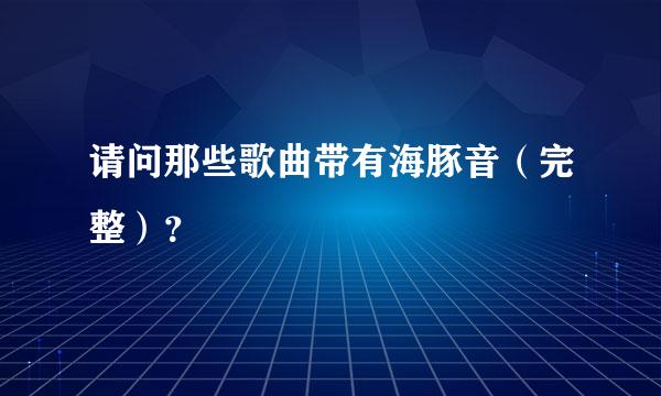 请问那些歌曲带有海豚音（完整）？