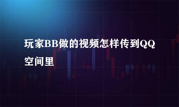 玩家BB做的视频怎样传到QQ空间里