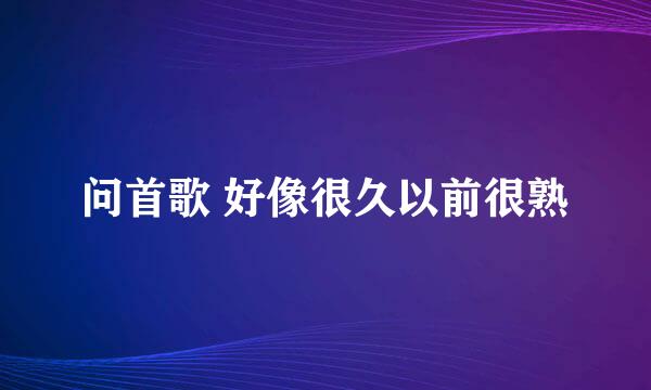 问首歌 好像很久以前很熟