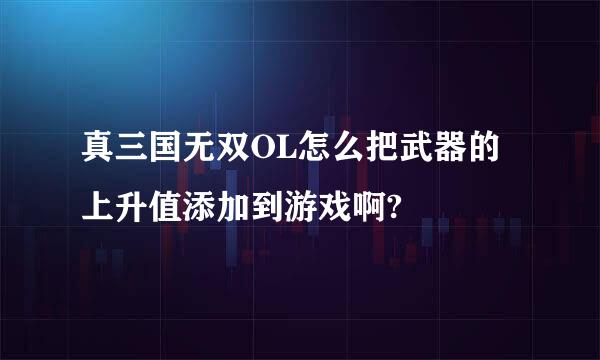 真三国无双OL怎么把武器的上升值添加到游戏啊?