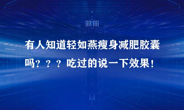 有人知道轻如燕瘦身减肥胶囊吗？？？吃过的说一下效果！