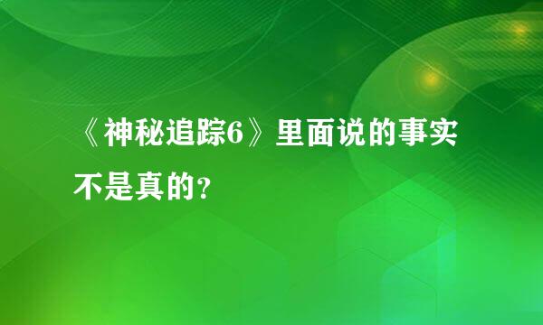 《神秘追踪6》里面说的事实不是真的？