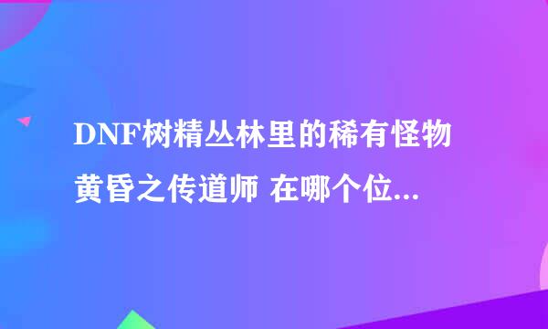 DNF树精丛林里的稀有怪物 黄昏之传道师 在哪个位置 是把把都有那个怪吗？