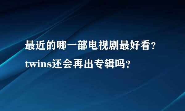 最近的哪一部电视剧最好看？twins还会再出专辑吗？