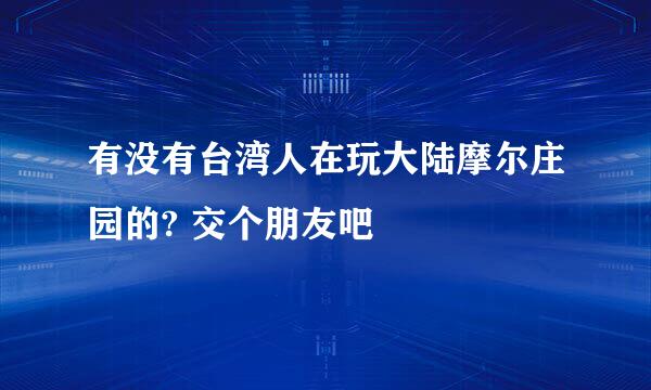 有没有台湾人在玩大陆摩尔庄园的? 交个朋友吧