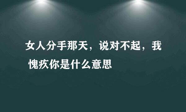 女人分手那天，说对不起，我 愧疚你是什么意思