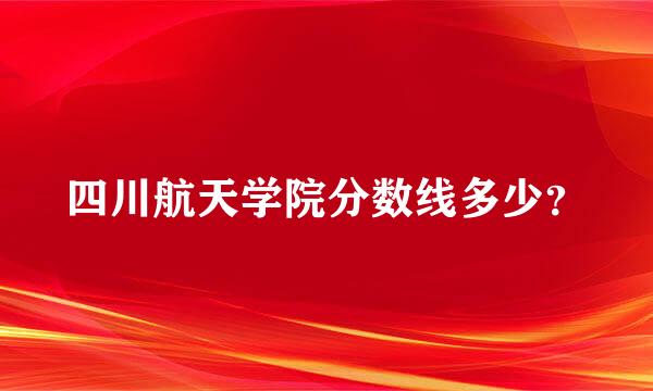 四川航天学院分数线多少？