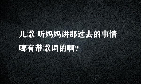 儿歌 听妈妈讲那过去的事情 哪有带歌词的啊？