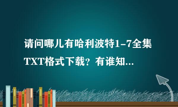 请问哪儿有哈利波特1-7全集TXT格式下载？有谁知道可以告诉我，谢谢！