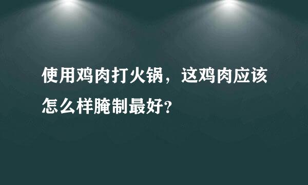 使用鸡肉打火锅，这鸡肉应该怎么样腌制最好？