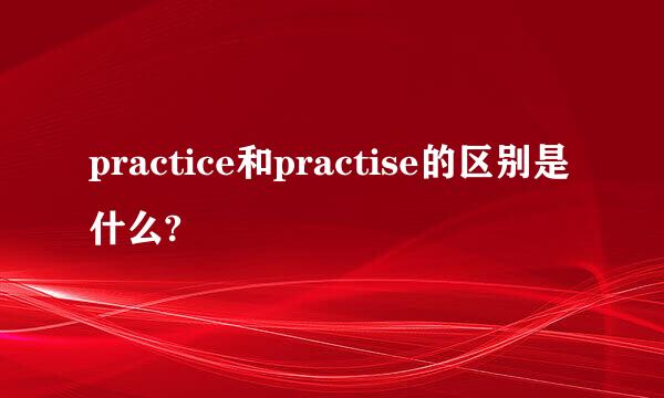 practice和practise的区别是什么?