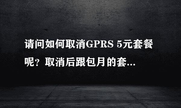 请问如何取消GPRS 5元套餐呢？取消后跟包月的套餐有关系吗？不影响吧？