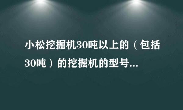 小松挖掘机30吨以上的（包括30吨）的挖掘机的型号有哪些？哪个型号更好？