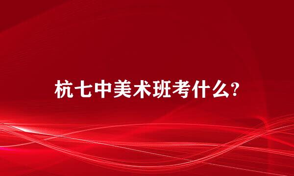 杭七中美术班考什么?