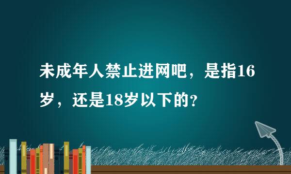 未成年人禁止进网吧，是指16岁，还是18岁以下的？