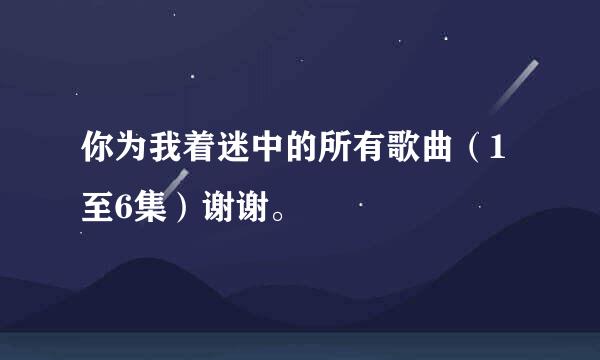 你为我着迷中的所有歌曲（1至6集）谢谢。