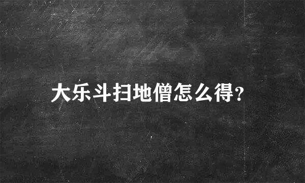 大乐斗扫地僧怎么得？