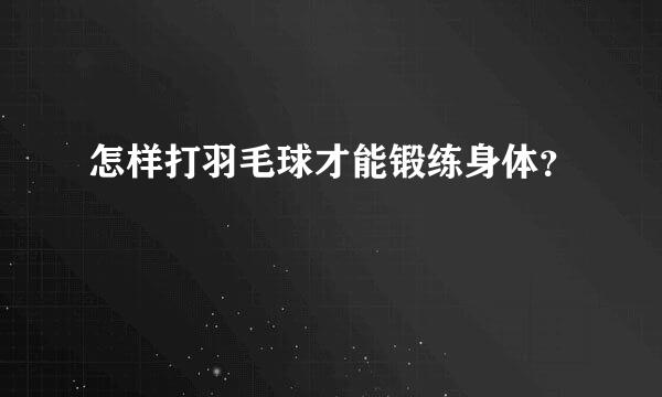 怎样打羽毛球才能锻练身体？