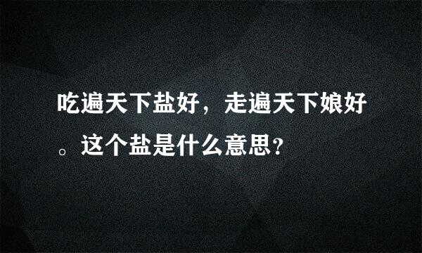 吃遍天下盐好，走遍天下娘好。这个盐是什么意思？