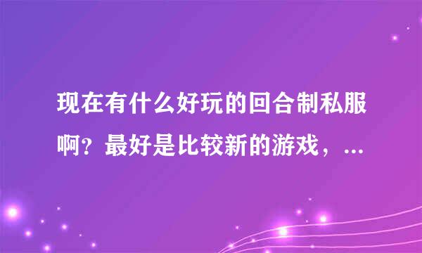 现在有什么好玩的回合制私服啊？最好是比较新的游戏，梦幻古龙就算了。。。