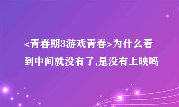 <青春期3游戏青春>为什么看到中间就没有了,是没有上映吗