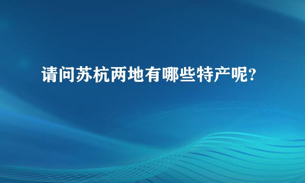 请问苏杭两地有哪些特产呢?