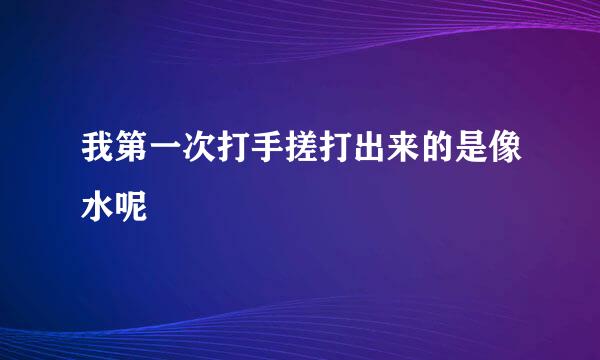 我第一次打手搓打出来的是像水呢