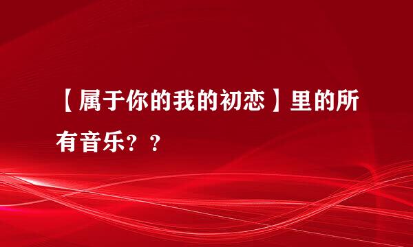 【属于你的我的初恋】里的所有音乐？？