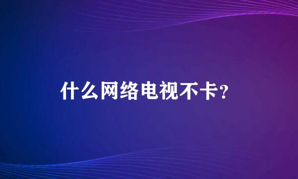 什么网络电视不卡？