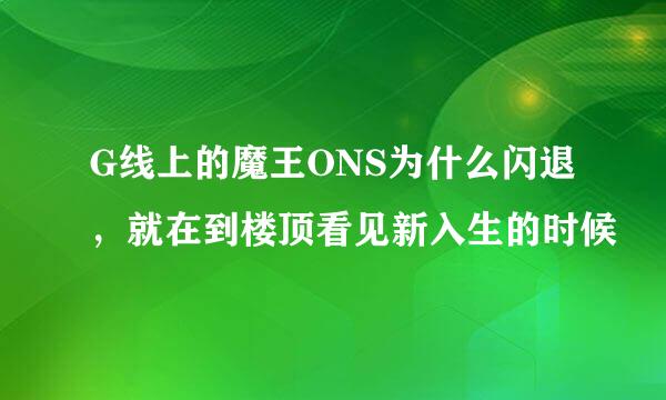 G线上的魔王ONS为什么闪退，就在到楼顶看见新入生的时候