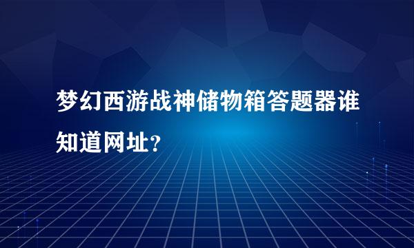 梦幻西游战神储物箱答题器谁知道网址？