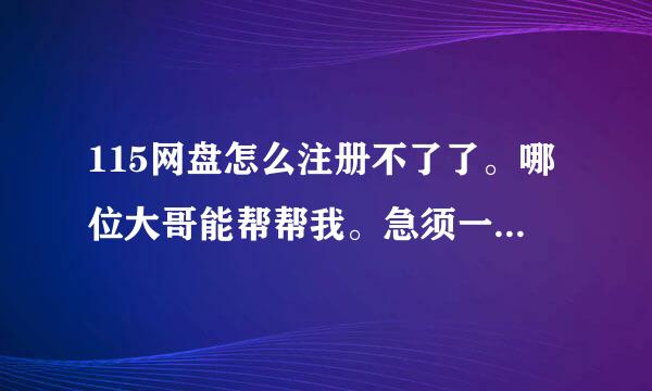 115网盘怎么注册不了了。哪位大哥能帮帮我。急须一个，谢谢。