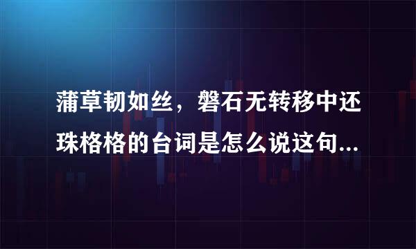 蒲草韧如丝，磐石无转移中还珠格格的台词是怎么说这句话来着的呢？