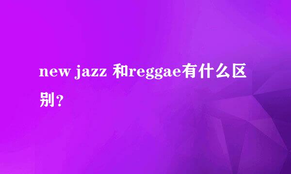 new jazz 和reggae有什么区别？