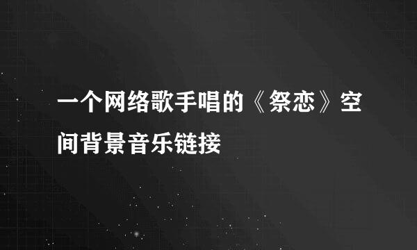 一个网络歌手唱的《祭恋》空间背景音乐链接