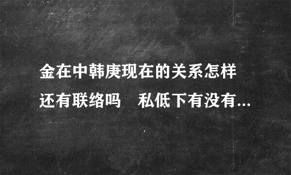 金在中韩庚现在的关系怎样　还有联络吗　私低下有没有发生粉红啊