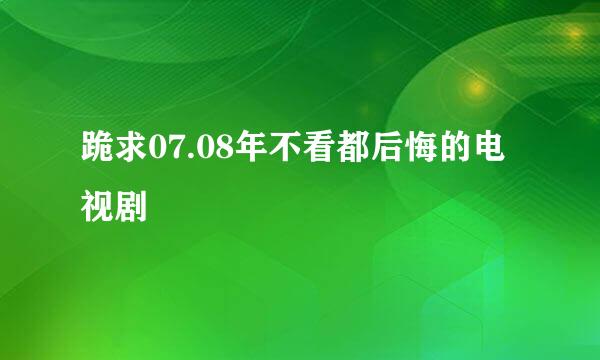 跪求07.08年不看都后悔的电视剧