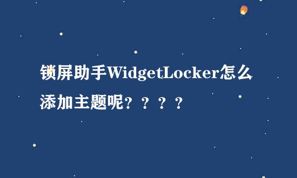 锁屏助手WidgetLocker怎么添加主题呢？？？？