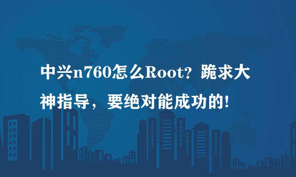 中兴n760怎么Root？跪求大神指导，要绝对能成功的!