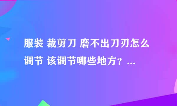 服装 裁剪刀 磨不出刀刃怎么调节 该调节哪些地方？？？？？？？