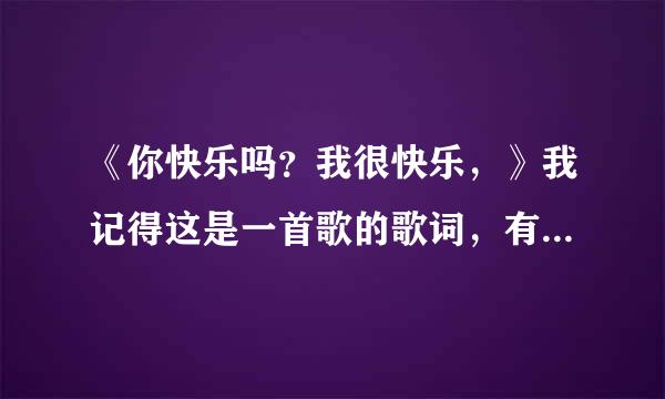 《你快乐吗？我很快乐，》我记得这是一首歌的歌词，有谁知道歌名吗？