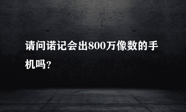 请问诺记会出800万像数的手机吗？