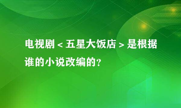 电视剧＜五星大饭店＞是根据谁的小说改编的？