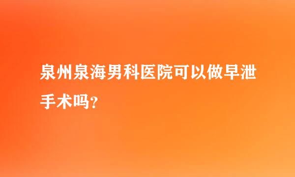 泉州泉海男科医院可以做早泄手术吗？