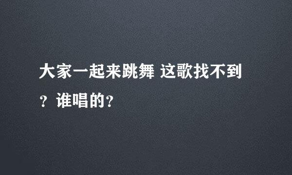 大家一起来跳舞 这歌找不到？谁唱的？