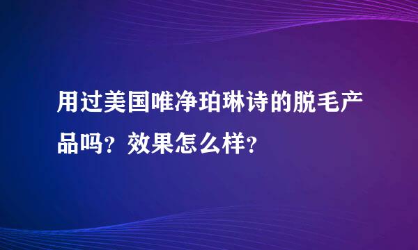 用过美国唯净珀琳诗的脱毛产品吗？效果怎么样？