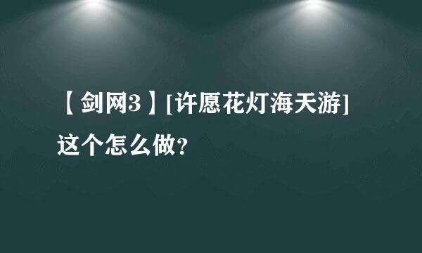 【剑网3】[许愿花灯海天游]这个怎么做？