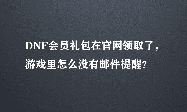 DNF会员礼包在官网领取了，游戏里怎么没有邮件提醒？